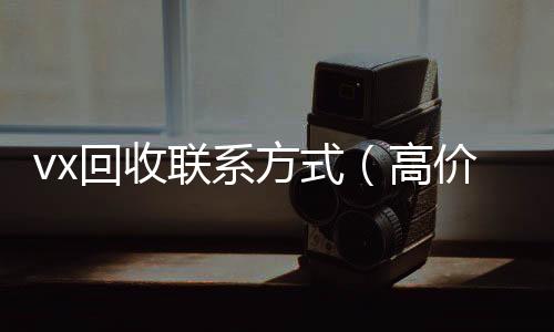 vx回收联系方式24小时在线回收vx（高价回收微信500元秒结）